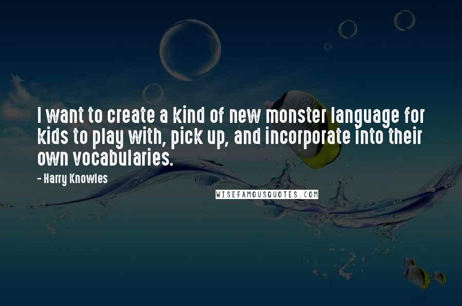 Harry Knowles Quotes: I want to create a kind of new monster language for kids to play with, pick up, and incorporate into their own vocabularies.
