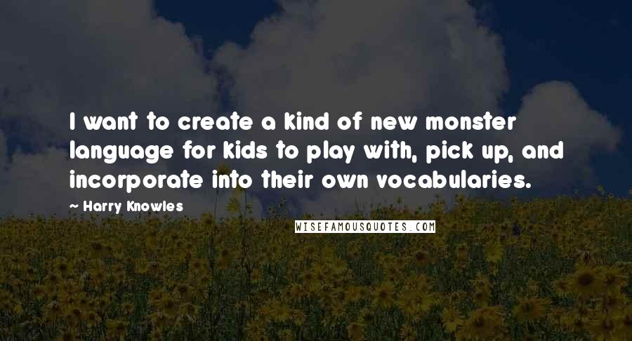 Harry Knowles Quotes: I want to create a kind of new monster language for kids to play with, pick up, and incorporate into their own vocabularies.