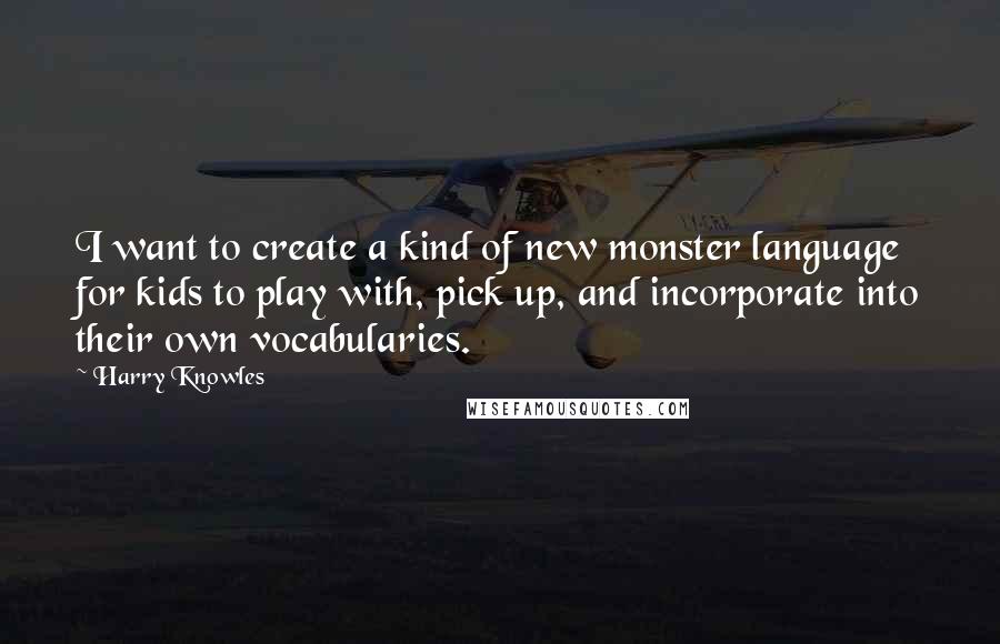 Harry Knowles Quotes: I want to create a kind of new monster language for kids to play with, pick up, and incorporate into their own vocabularies.