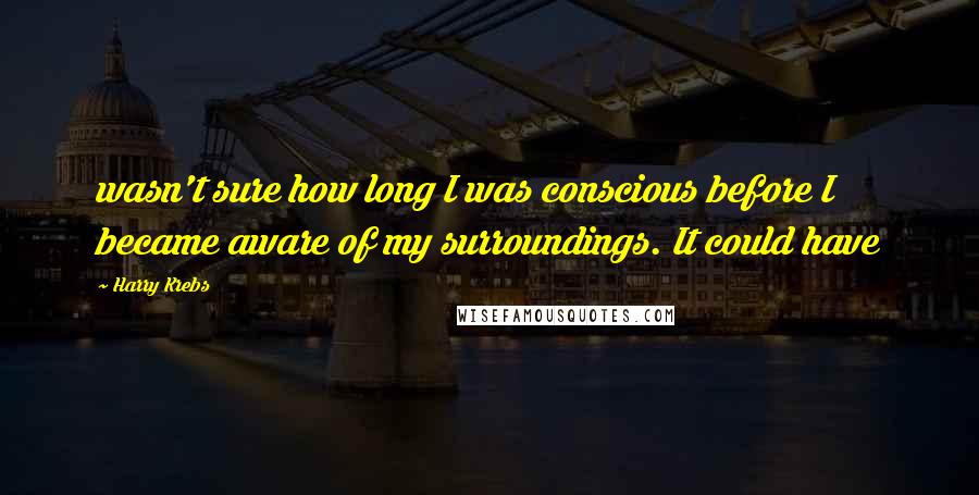 Harry Krebs Quotes: wasn't sure how long I was conscious before I became aware of my surroundings. It could have