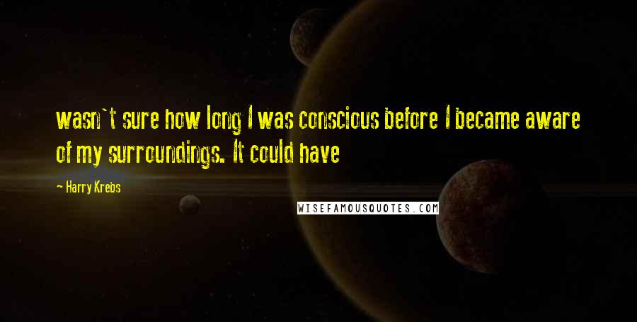 Harry Krebs Quotes: wasn't sure how long I was conscious before I became aware of my surroundings. It could have