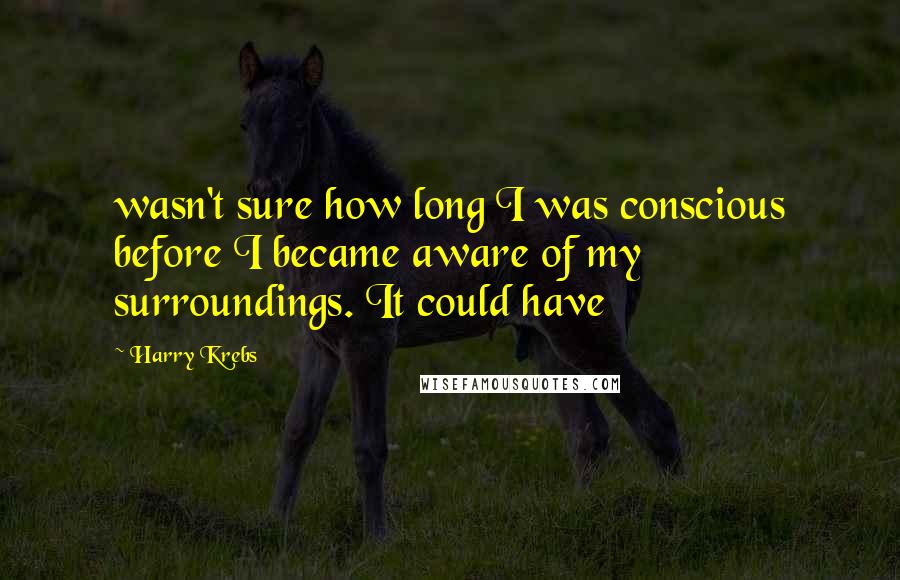 Harry Krebs Quotes: wasn't sure how long I was conscious before I became aware of my surroundings. It could have