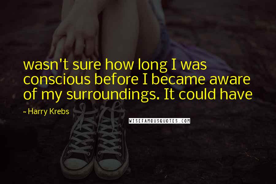 Harry Krebs Quotes: wasn't sure how long I was conscious before I became aware of my surroundings. It could have