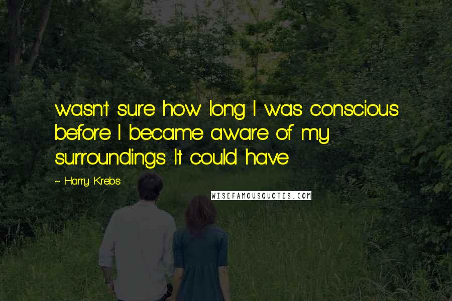 Harry Krebs Quotes: wasn't sure how long I was conscious before I became aware of my surroundings. It could have