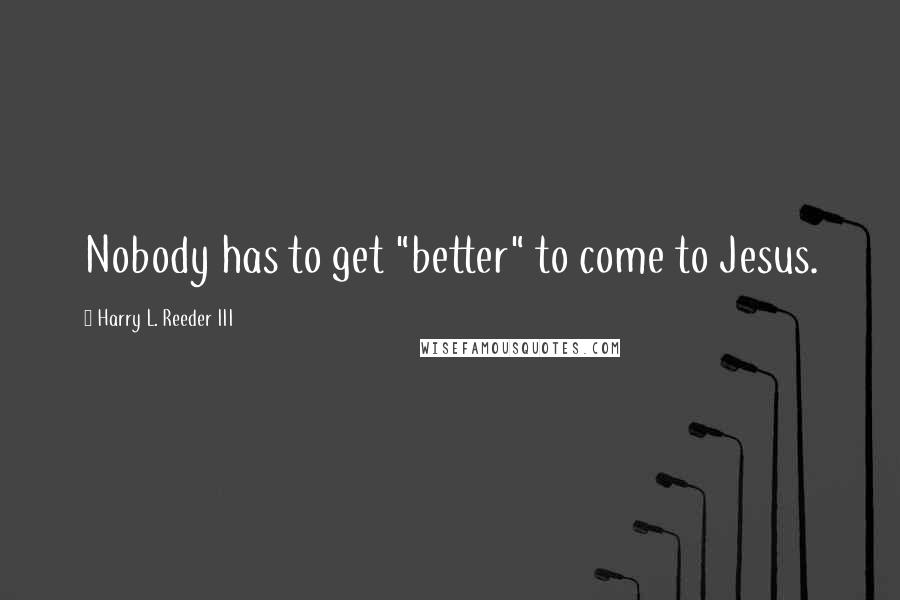 Harry L. Reeder III Quotes: Nobody has to get "better" to come to Jesus.