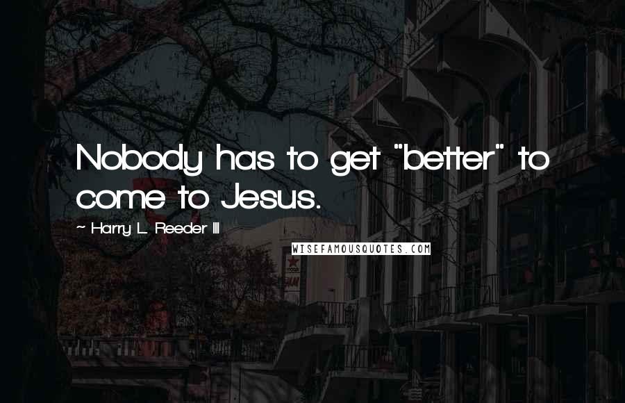 Harry L. Reeder III Quotes: Nobody has to get "better" to come to Jesus.