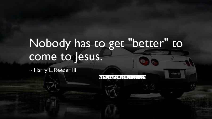 Harry L. Reeder III Quotes: Nobody has to get "better" to come to Jesus.