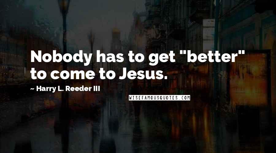 Harry L. Reeder III Quotes: Nobody has to get "better" to come to Jesus.