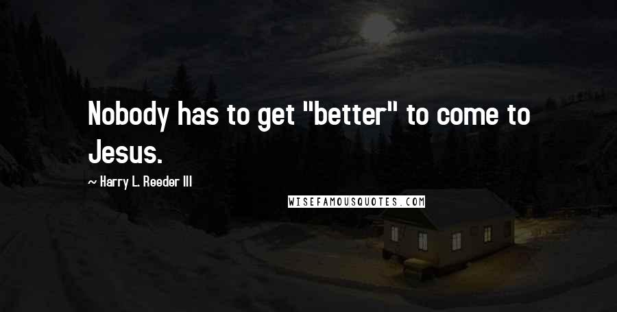 Harry L. Reeder III Quotes: Nobody has to get "better" to come to Jesus.