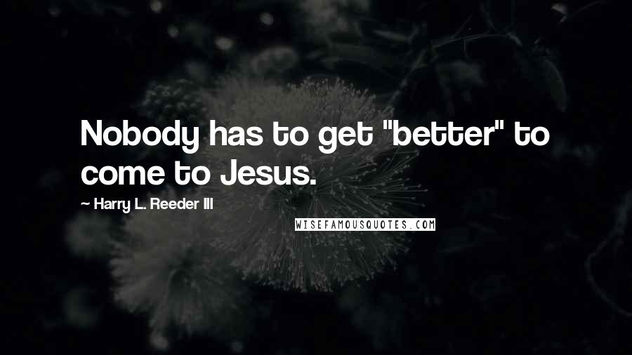 Harry L. Reeder III Quotes: Nobody has to get "better" to come to Jesus.