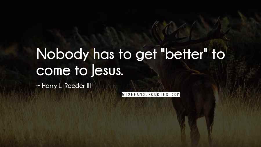 Harry L. Reeder III Quotes: Nobody has to get "better" to come to Jesus.