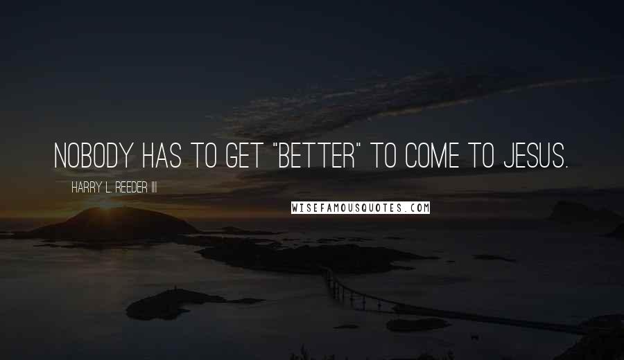 Harry L. Reeder III Quotes: Nobody has to get "better" to come to Jesus.