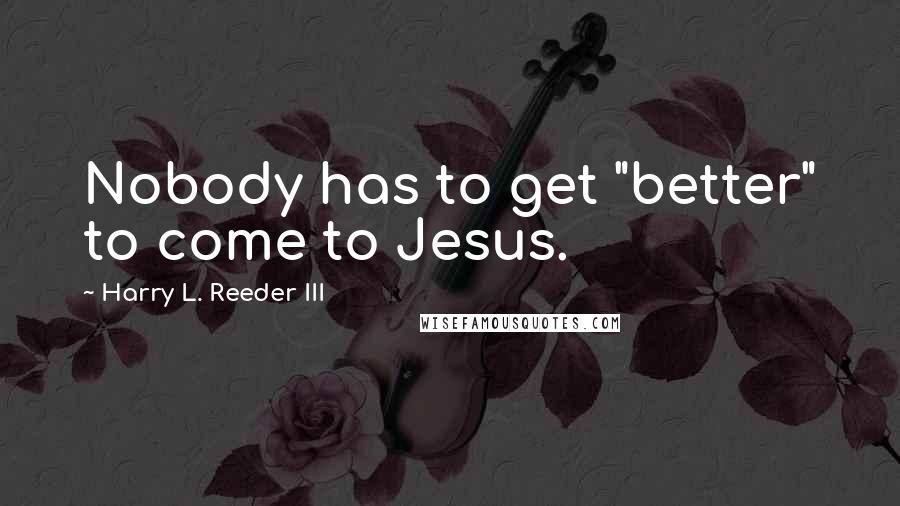 Harry L. Reeder III Quotes: Nobody has to get "better" to come to Jesus.