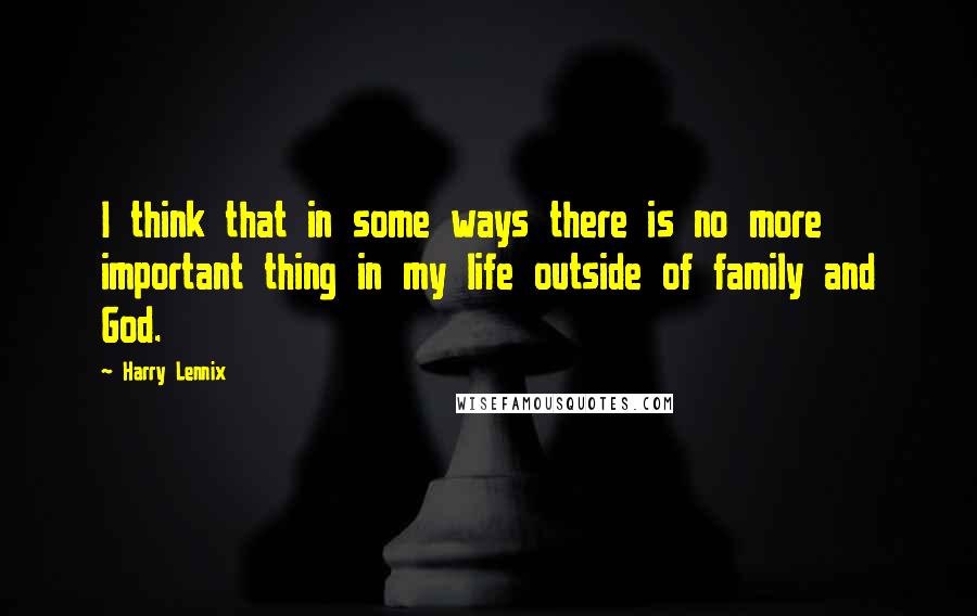Harry Lennix Quotes: I think that in some ways there is no more important thing in my life outside of family and God.