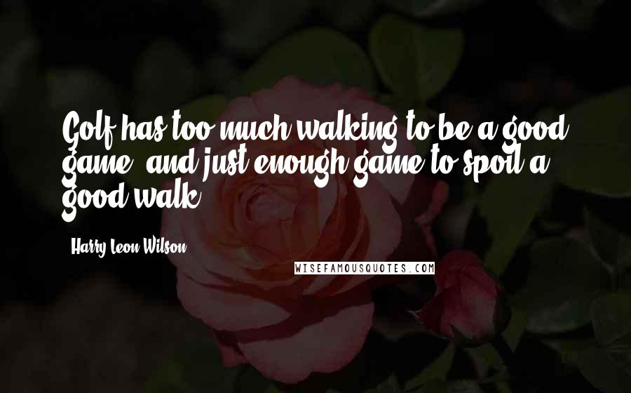 Harry Leon Wilson Quotes: Golf has too much walking to be a good game, and just enough game to spoil a good walk.