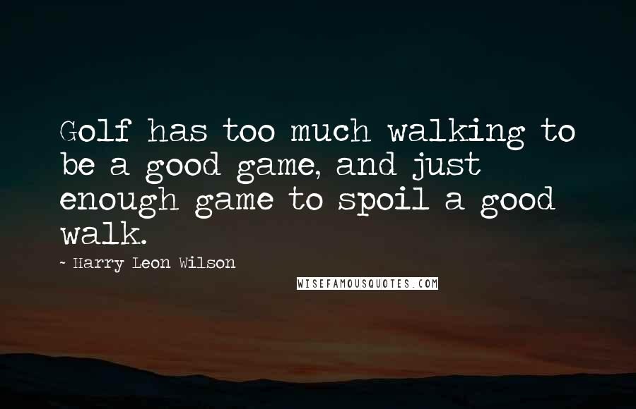 Harry Leon Wilson Quotes: Golf has too much walking to be a good game, and just enough game to spoil a good walk.
