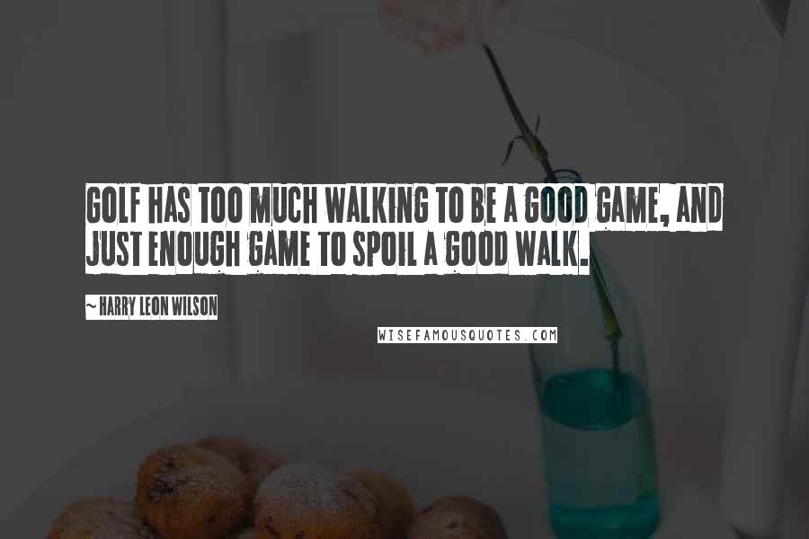 Harry Leon Wilson Quotes: Golf has too much walking to be a good game, and just enough game to spoil a good walk.