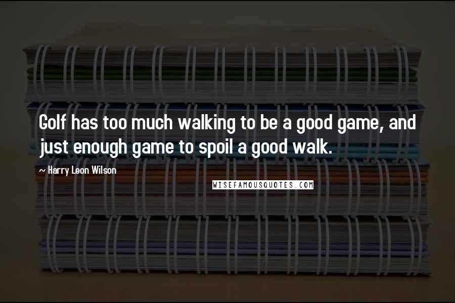 Harry Leon Wilson Quotes: Golf has too much walking to be a good game, and just enough game to spoil a good walk.