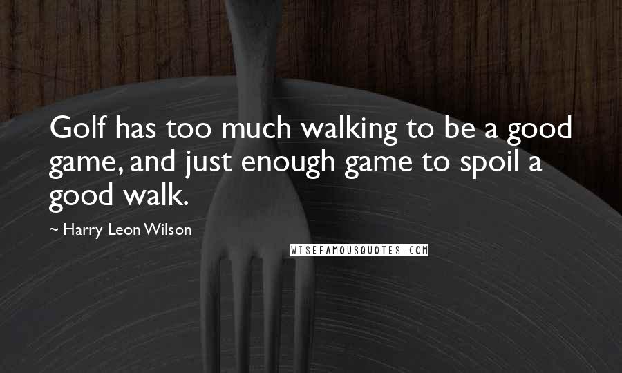 Harry Leon Wilson Quotes: Golf has too much walking to be a good game, and just enough game to spoil a good walk.