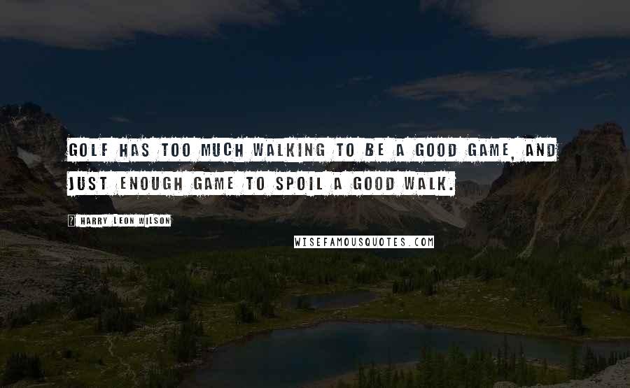 Harry Leon Wilson Quotes: Golf has too much walking to be a good game, and just enough game to spoil a good walk.