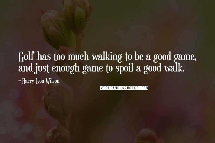Harry Leon Wilson Quotes: Golf has too much walking to be a good game, and just enough game to spoil a good walk.