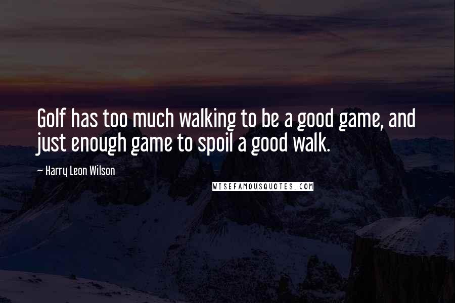 Harry Leon Wilson Quotes: Golf has too much walking to be a good game, and just enough game to spoil a good walk.