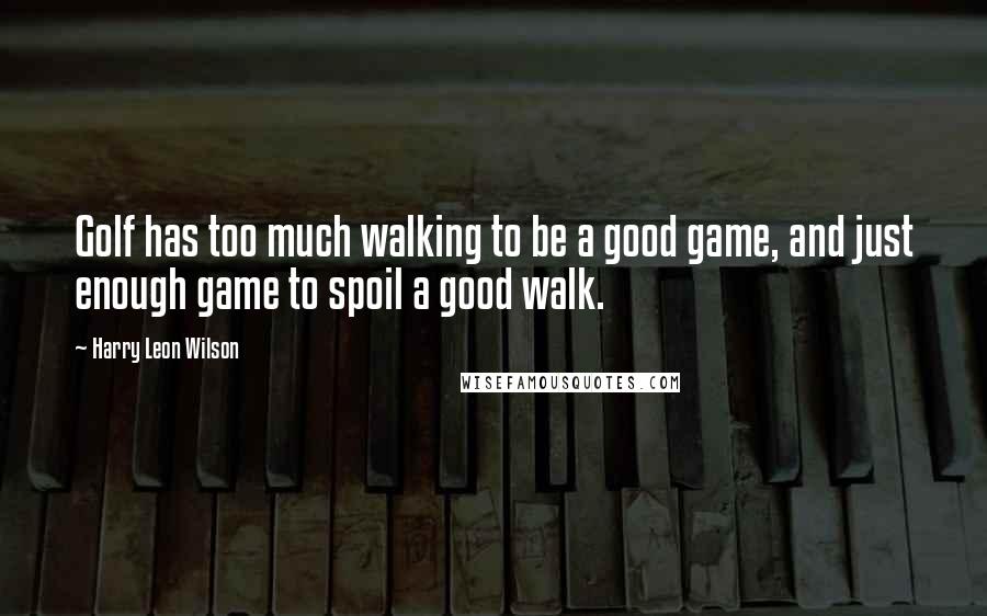 Harry Leon Wilson Quotes: Golf has too much walking to be a good game, and just enough game to spoil a good walk.