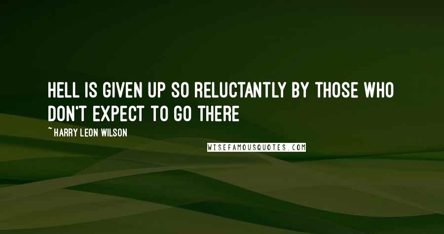 Harry Leon Wilson Quotes: Hell is given up so reluctantly by those who don't expect to go there