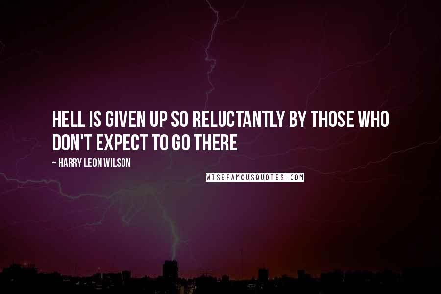 Harry Leon Wilson Quotes: Hell is given up so reluctantly by those who don't expect to go there