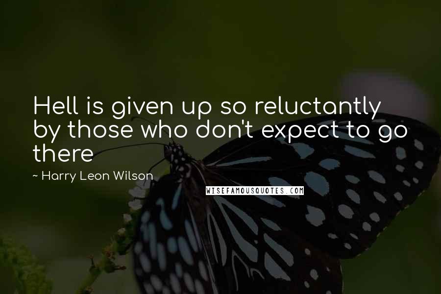 Harry Leon Wilson Quotes: Hell is given up so reluctantly by those who don't expect to go there