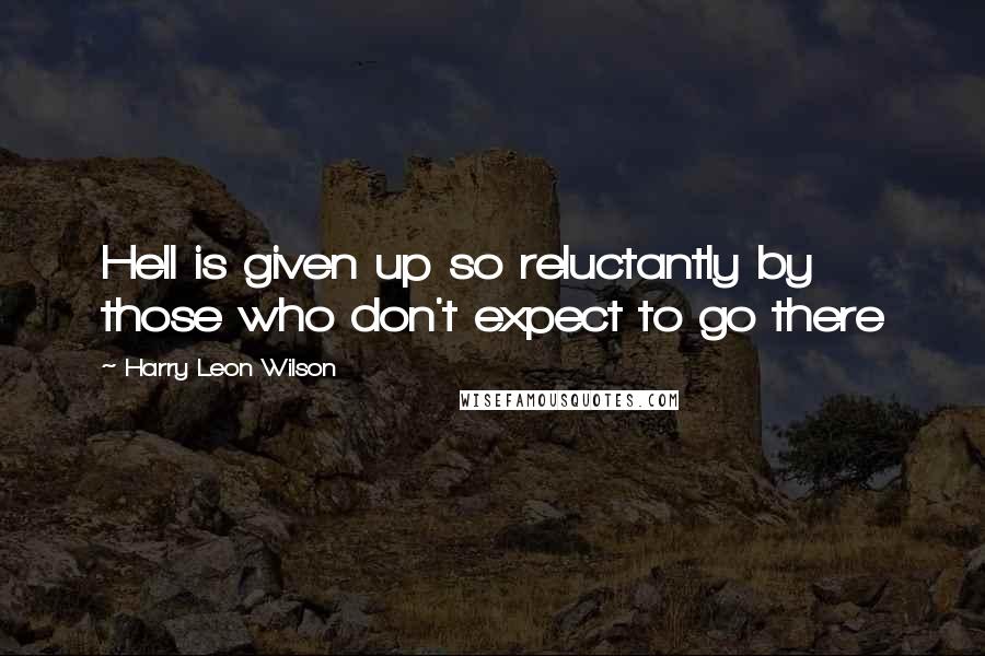 Harry Leon Wilson Quotes: Hell is given up so reluctantly by those who don't expect to go there