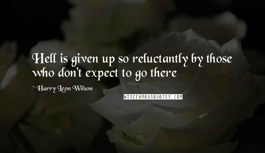 Harry Leon Wilson Quotes: Hell is given up so reluctantly by those who don't expect to go there