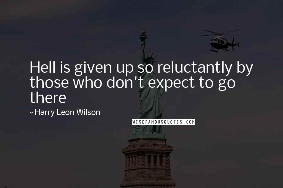 Harry Leon Wilson Quotes: Hell is given up so reluctantly by those who don't expect to go there