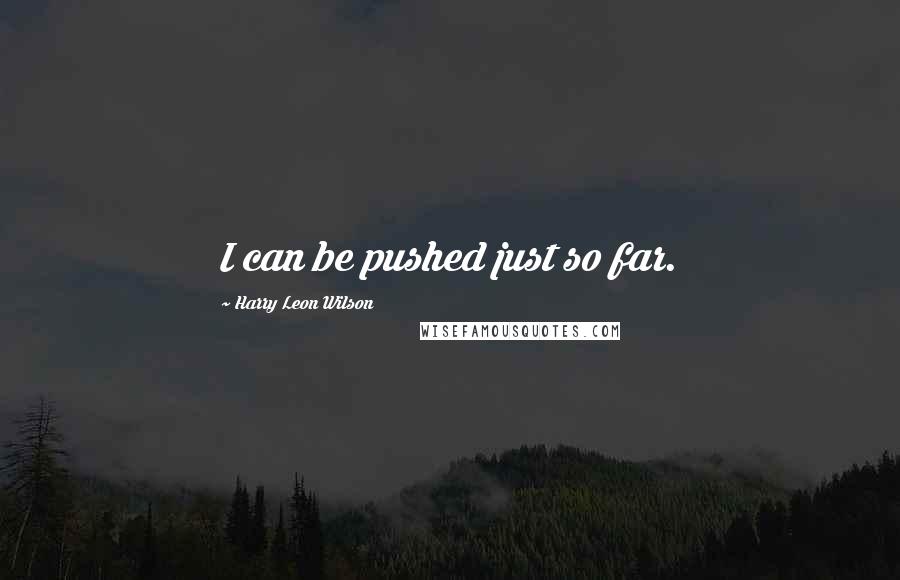 Harry Leon Wilson Quotes: I can be pushed just so far.