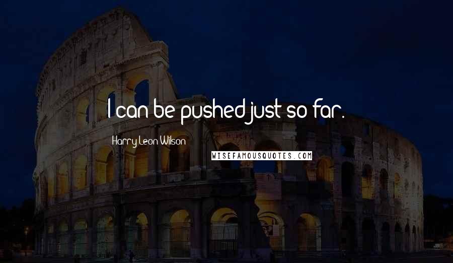 Harry Leon Wilson Quotes: I can be pushed just so far.