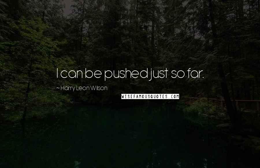 Harry Leon Wilson Quotes: I can be pushed just so far.