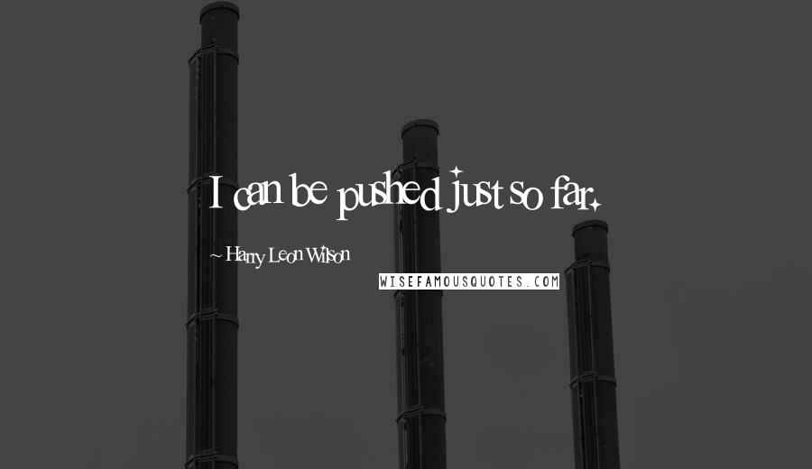 Harry Leon Wilson Quotes: I can be pushed just so far.