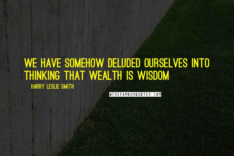 Harry Leslie Smith Quotes: We have somehow deluded ourselves into thinking that wealth is wisdom