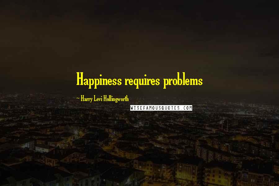 Harry Levi Hollingworth Quotes: Happiness requires problems