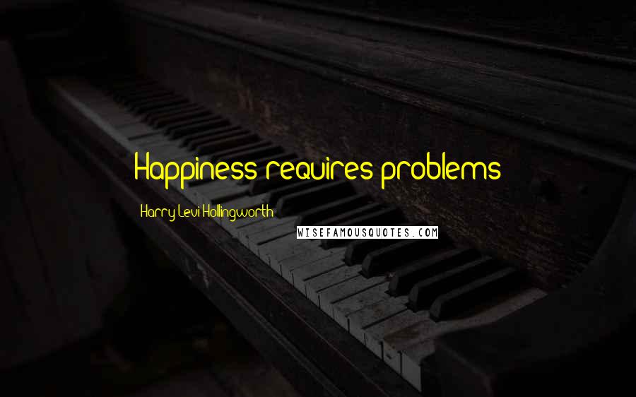 Harry Levi Hollingworth Quotes: Happiness requires problems
