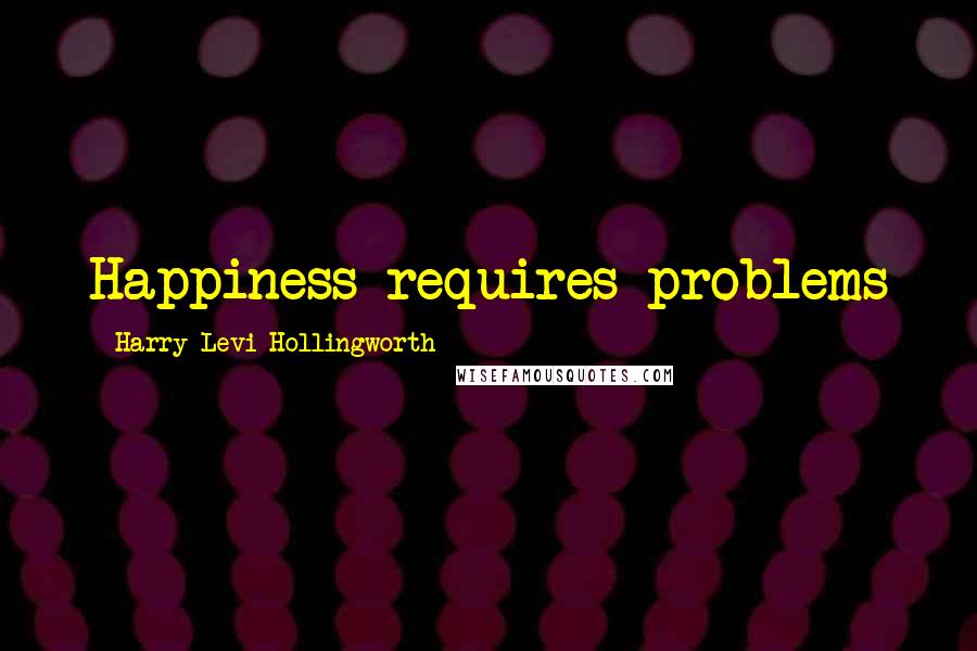 Harry Levi Hollingworth Quotes: Happiness requires problems