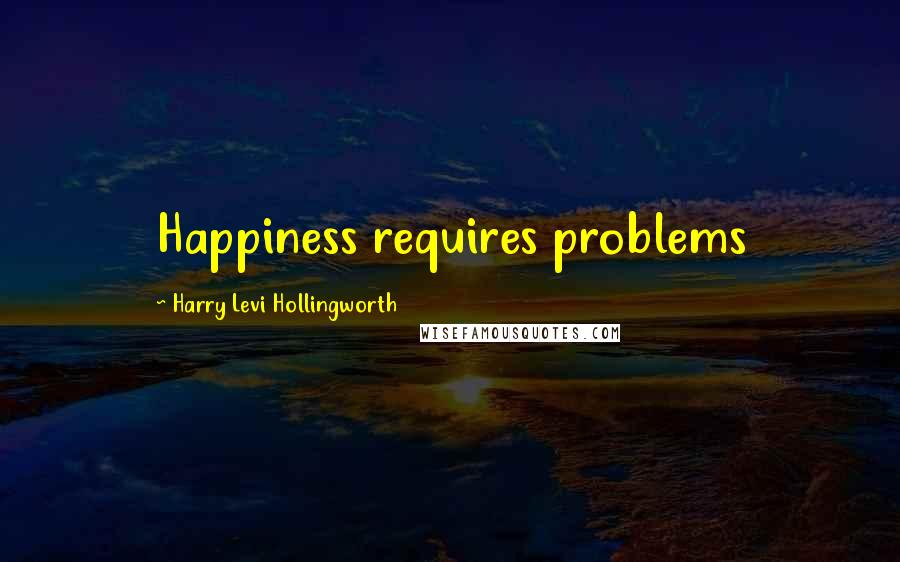 Harry Levi Hollingworth Quotes: Happiness requires problems