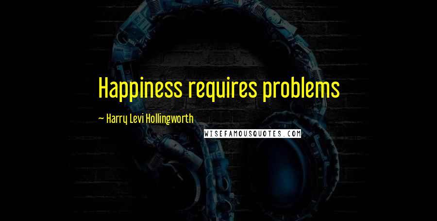 Harry Levi Hollingworth Quotes: Happiness requires problems