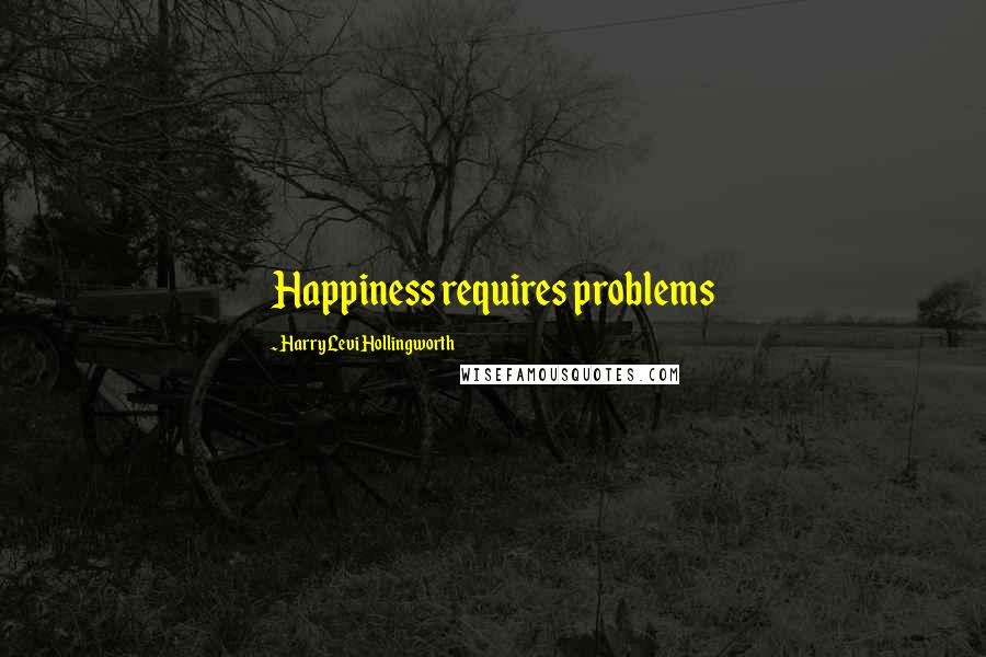 Harry Levi Hollingworth Quotes: Happiness requires problems