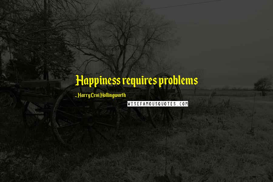 Harry Levi Hollingworth Quotes: Happiness requires problems