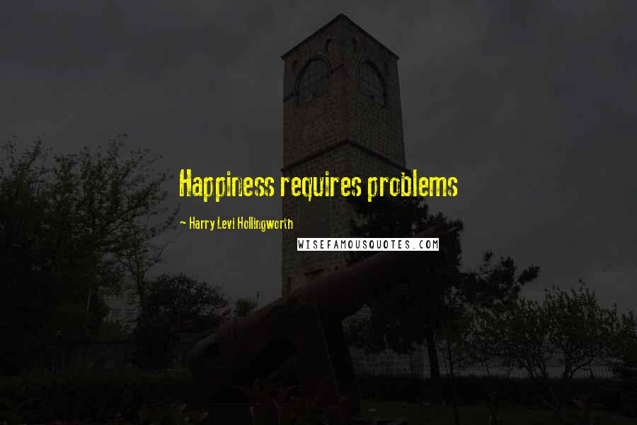 Harry Levi Hollingworth Quotes: Happiness requires problems