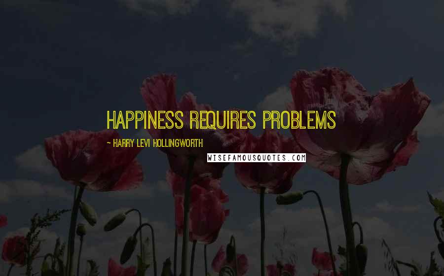 Harry Levi Hollingworth Quotes: Happiness requires problems