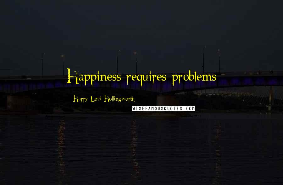 Harry Levi Hollingworth Quotes: Happiness requires problems