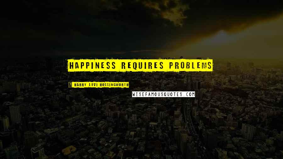 Harry Levi Hollingworth Quotes: Happiness requires problems