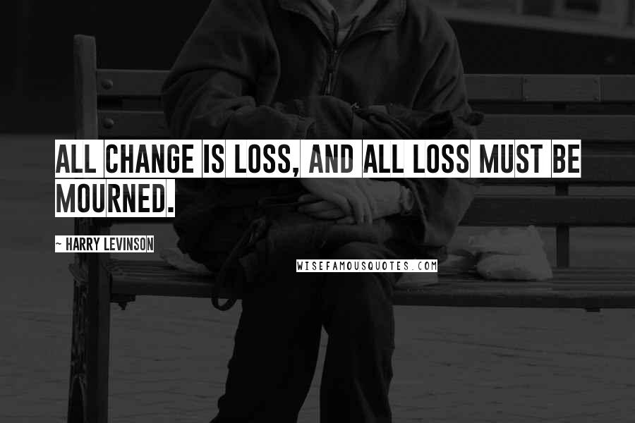 Harry Levinson Quotes: All change is loss, and all loss must be mourned.
